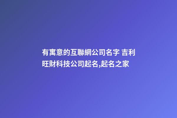有寓意的互聯網公司名字 吉利旺財科技公司起名,起名之家